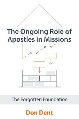 The Ongoing Role of Apostles in Missions: The Forgotten Foundation by Dent, Don