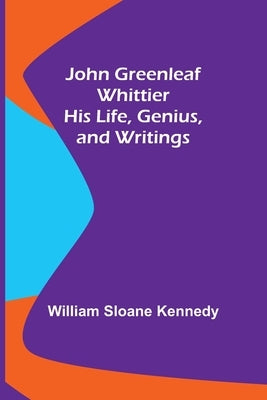 John Greenleaf Whittier: His Life, Genius, and Writings by Sloane Kennedy, William