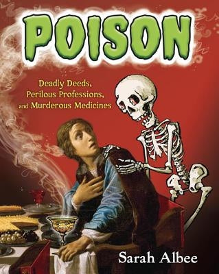 Poison: Deadly Deeds, Perilous Professions, and Murderous Medicines by Albee, Sarah