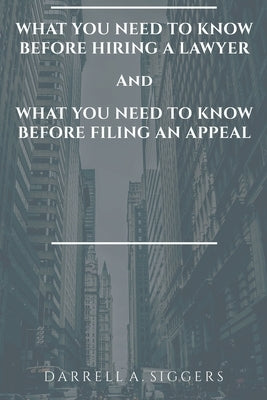 What You Need to Know Before Hiring a Lawyer and What You Need to Know Before Filing an Appeal by Siggers, Darrell a.