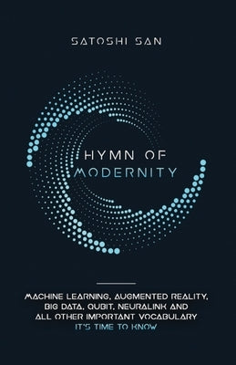 Hymn Of Modernity: Machine Learning, Augmented Reality, Big Data, Qubit, Neuralink and All Other Important Vocabulary It's Time to Know by Satoshi, San