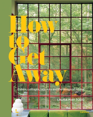 How to Get Away: Cabins, Cottages, Hideouts and the Design of Retreat by Todd, Laura May
