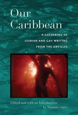 Our Caribbean: A Gathering of Lesbian and Gay Writing from the Antilles by Glave, Thomas