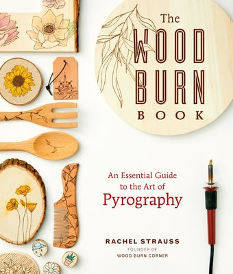 The Wood Burn Book: An Essential Guide to the Art of Pyrography by Strauss, Rachel