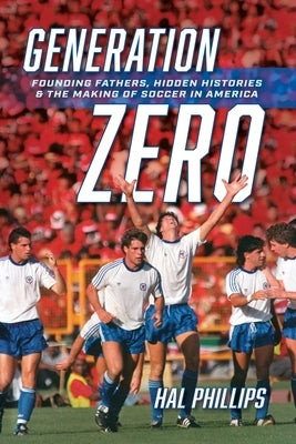 Generation Zero: Founding Fathers, Hidden Histories & the Making of Soccer in America by Phillips, Hal