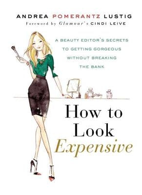 How to Look Expensive: A Beauty Editor's Secrets to Getting Gorgeous Without Breaking the Bank by Lustig, Andrea Pomerantz