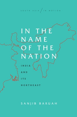 In the Name of the Nation: India and Its Northeast by Baruah, Sanjib