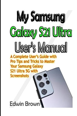 My Samsung Galaxy S21 Ultra User's Manual: A Complete User's Guide with Pro Tips and Tricks to Master Your Samsung Galaxy S21 Ultra 5G with Screenshot by Brown, Edwin