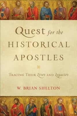 Quest for the Historical Apostles: Tracing Their Lives and Legacies by Shelton, W. Brian