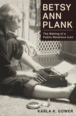 Betsy Ann Plank: The Making of a Public Relations Icon by Gower, Karla K.