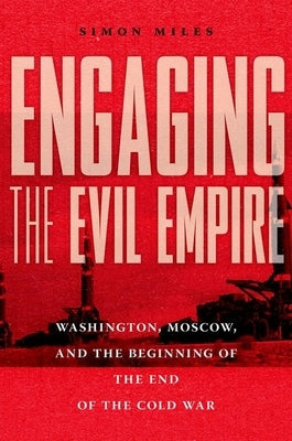Engaging the Evil Empire: Washington, Moscow, and the Beginning of the End of the Cold War by Miles, Simon