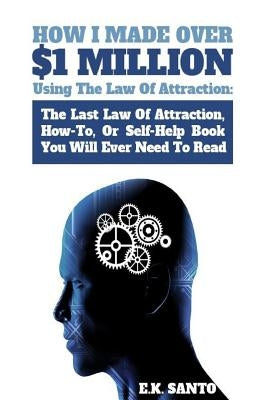 How I Made Over $1 Million Using The Law of Attraction: The Last Law of Attraction, How-To, or Self-Help Book You Will Ever Need to Read by Santo, E. K.