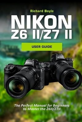 Nikon Z6II/Z7II User Guide: The Perfect Manual for Beginners to Master the Z6II/Z7II by Boyle, Richard