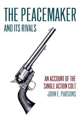 The Peacemaker and Its Rivals: An Account of the Single Action Colt (Reprint Edition) by Parsons, John E.