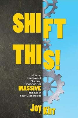 Shift This!: How to Implement Gradual Changes for MASSIVE Impact in Your Classroom by Kirr, Joy