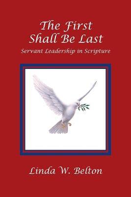 The First Shall Be Last: Servant Leadership in Scripture by Belton, Linda W.