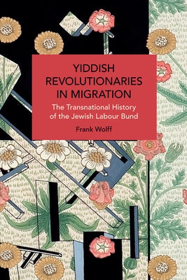 Yiddish Revolutionaries in Migration: The Transnational History of the Jewish Labour Bund by Wolff, Frank