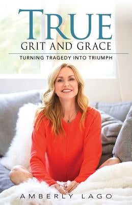 True Grit and Grace: Turning Tragedy into Triumph by Lago, Amberly