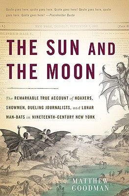 The Sun and the Moon: The Remarkable True Account of Hoaxers, Showmen, Dueling Journalists, and Lunar Man-Bats in Nineteenth-Century New Yor by Goodman, Matthew