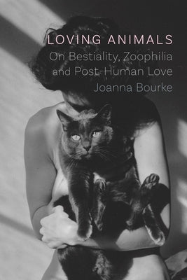 Loving Animals: On Bestiality, Zoophilia and Post-Human Love by Bourke, Joanna