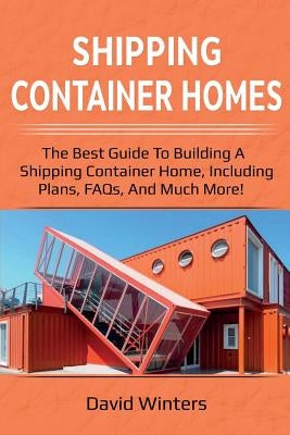 Shipping Container Homes: The best guide to building a shipping container home, including plans, FAQs, and much more! by Winters, David