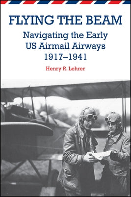 Flying the Beam: Navigating the Early US Airmail Airways, 1917-1941 by Lehrer, Henry R.