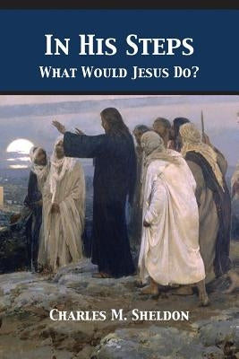 In His Steps: What Would Jesus Do? by Sheldon, Charles Monroe