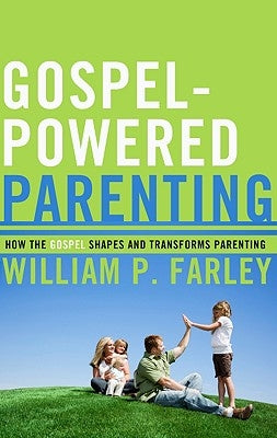 Gospel-Powered Parenting: How the Gospel Shapes and Transforms Parenting by Farley, William P.