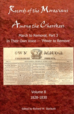 Records of the Moravians Among the Cherokees, 8: Volume Eight: March to Remove, Part 3, in Their Own Voice, 'Power to Remove', 1828-1830 by Starbuck, Richard W.