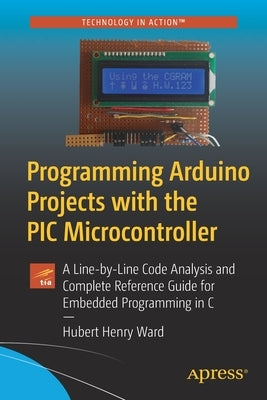 Programming Arduino Projects with the PIC Microcontroller: A Line-By-Line Code Analysis and Complete Reference Guide for Embedded Programming in C by Ward, Hubert Henry