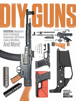 DIY Guns: Recoil Magazine's Guide to Homebuilt Suppressors, 80 Percent Lowers, Rifle Mods and More! by Editors, Recoil