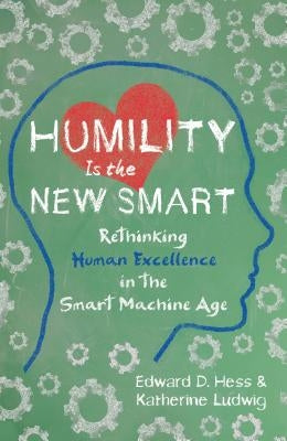 Humility Is the New Smart: Rethinking Human Excellence in the Smart Machine Age by Hess, Edward D.