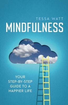 Mindfulness: Your Step-By-Step Guide to a Happier Life by Watt, Tessa