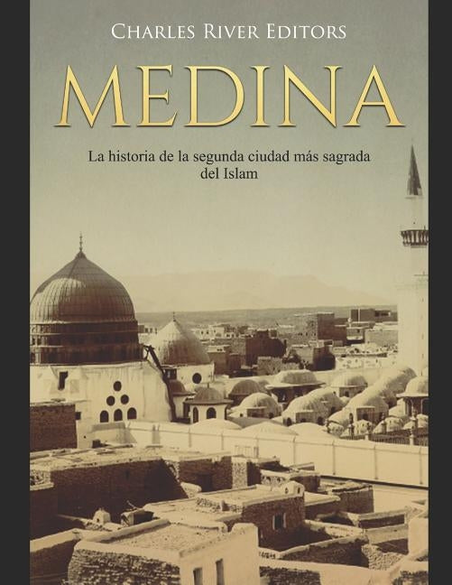 Medina: La historia de la segunda ciudad más sagrada del Islam by Charles River Editors