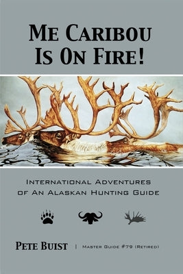 Me Caribou Is On Fire: International Adventures of An Alaskan Hunting Guide by Buist, Pete