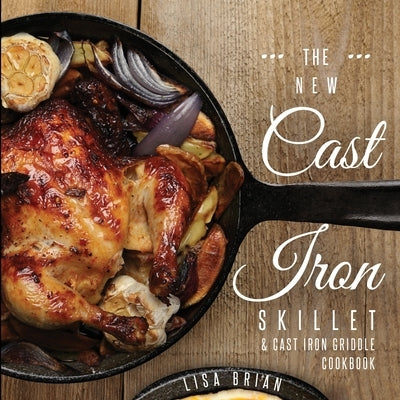 The New Cast Iron Skillet and Cast Iron Griddle Cookbook: 101 Modern Recipes for your Cast Iron Pan & Cast Iron Cookware (Cast Iron Cookbooks, Cast Ir by Brian, Lisa