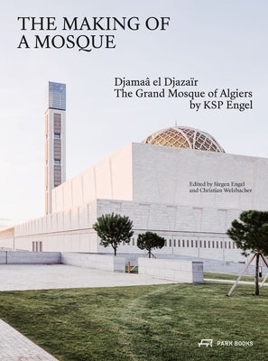 The Making of a Mosque: Djamaa Al-Djazaïr - The Grand Mosque of Algiers by Ksp Engel by Engel, J&#252;rgen