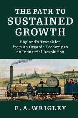 The Path to Sustained Growth: England's Transition from an Organic Economy to an Industrial Revolution by Wrigley, E. A.