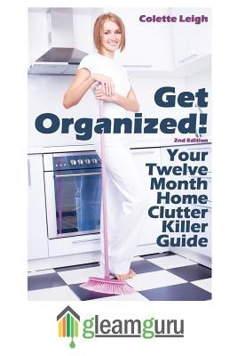 Get Organized! Your 12 Month Home Clutter Killer Guide: Organizing The House, Decluttering And How To Clean Your Home To Perfection by Leigh, Colette