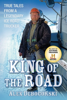 King of the Road: True Tales from a Legendary Ice Road Trucker by Debogorski, Alex