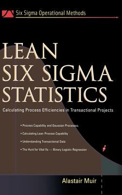 Lean Six SIGMA Statistics: Calculating Process Efficiencies in Transactional Project by Muir, Alastair