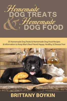 Homemade Dog Treats and Homemade Dog Food: 35 Homemade Dog Treats and Homemade Dog Food Recipes and Information to Keep Man's Best Friend Happy, Healt by Boykin, Brittany