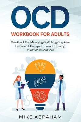 Ocd Workbook for Adults; Workbook for Managing Ocd Using Cognitive Behavioral Therapy, Exposure Therapy, Mindfulness and ACT by Abraham, Mike