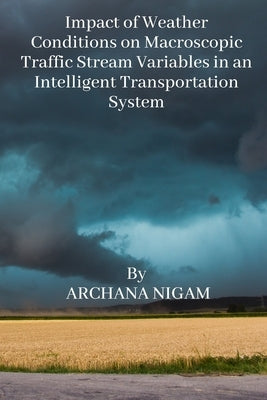Impact of Weather Conditions on Macroscopic Traffic Stream Variables in an Intelligent Transportation System by Nigam, Archana