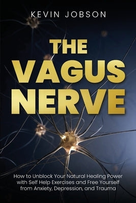 The Vagus Nerve: How to Unblock Your Natural Healing Power with Self Help Exercises and Free Yourself from Anxiety, Depression, and Tra by Jobson, Kevin