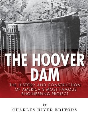 The Hoover Dam: The History and Construction of America's Most Famous Engineering Project by Charles River Editors