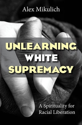 Unlearning White Supremacy: A Spirituality for Racial Liberation by Mikulich, Alex