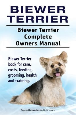 Biewer Terrier. Biewer Terrier Complete Owners Manual. Biewer Terrier book for care, costs, feeding, grooming, health and training. by Moore, Asia