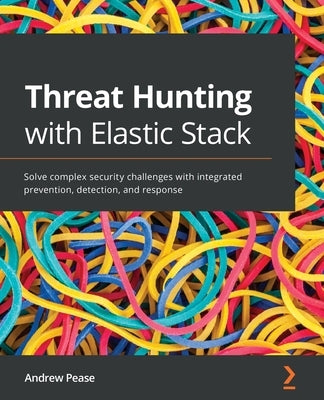 Threat Hunting with Elastic Stack: Solve complex security challenges with integrated prevention, detection, and response by Pease, Andrew