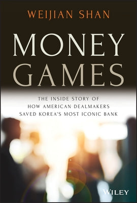 Money Games: The Inside Story of How American Dealmakers Saved Korea's Most Iconic Bank by Shan, Weijian